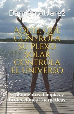 Aquél Que Controla Su Plexo Solar Controla El Universo: Tratamientos, Limpias Y Protecciones Energéticas - Alvarez, Damian