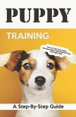 Puppy Training: A Step-By-Step Guide: How to Train Your Puppy Into Becoming a Well Behaved Dog (the Right Way)