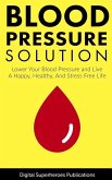 Blood Pressure Solutions: Your Guide to Lowering Your Blood Pressure and Living a Happy, Healthy, and Stress Free Life