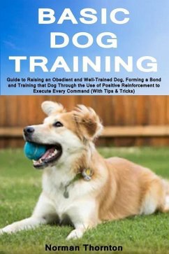 Basic Dog Training: Guide to Raising an Obedient and Well-Trained Dog, Forming a Bond and Training That Dog Through the Use of Positive Re - Thornton, Norman