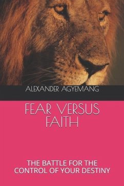 Fear Versus Faith: The Battle for the Control of Your Destiny - Agyemang, Alexander Gyimah