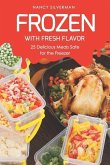 Frozen with Fresh Flavor: 25 Delicious Meals Safe for the Freezer