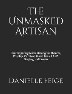 The Unmasked Artisan: Contemporary Mask Making for Theater, Cosplay, Carnival, Mardi Gras, LARP, Display, Halloween - Feige, Danielle