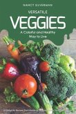 Versatile Veggies - A Colorful and Healthy Way to Live: 25 Delightful Recipes That Introduce Vegetables Into Your Everyday Life