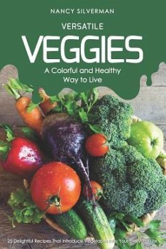 Versatile Veggies - A Colorful and Healthy Way to Live: 25 Delightful Recipes That Introduce Vegetables Into Your Everyday Life - Silverman, Nancy