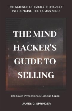 The Mind Hackers Guide to Selling: The Science of Easily, Ethically Influencing the Human Mind - Springer, James G.