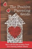 The Positive Parenting Guide: How To Calm The Chaos Of Being A Parent & Be A Nurturing Confident Influence
