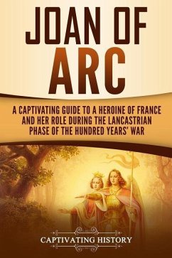 Joan of Arc: A Captivating Guide to a Heroine of France and Her Role During the Lancastrian Phase of the Hundred Years' War - History, Captivating