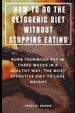 How to Do the Ketogenic Diet Without Stopping Eating: Burn Your Body Fat in Three Weeks in a Healthy Way, the Most Effective Diet to Lose Weight