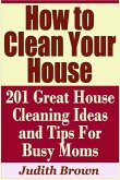 How to Clean Your House - 201 Great House Cleaning Ideas and Tips for Busy Moms
