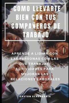 Como Llevarte Bien Con Tus Compañeros de Trabajo: Aprende a Lidiar Con Las Personas Con Las Que Trabajas, Actividades Para Mejorar Las Relaciones Labo - Echevarria, Gaston