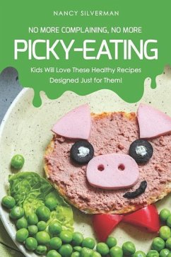 No More Complaining, No More Picky-Eating: Kids Will Love These Healthy Recipes Designed Just for Them! - Silverman, Nancy