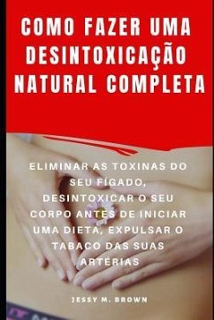 Como Fazer Uma Desintoxicação Natural Completa: Eliminar as Toxinas Do Seu Fígado, Desintoxicar O Seu Corpo Antes de Iniciar Uma Dieta, Expulsar O Tab - Brown, Jessy M.