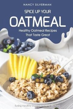 Spice Up Your Oatmeal - Healthy Oatmeal Recipes That Taste Great: Eating Healthy Doesn't Have to Be Hard - Silverman, Nancy