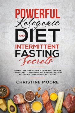 Powerful Ketogenic Diet and Intermittent Fasting Secrets: Complete Keto Fast Guide to Gain the Low-Carb Clarity Lifestyle in 21 Days and Burn Fat - Includes Autophagy, OMAD, Meal Plan Content (eBook, ePUB) - Moore, Christine