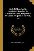 Code Et Novelles De Justinien, Novelles De L'empereur Léon, Fragments De Gaius, D'ulpien Et De Paul, ......