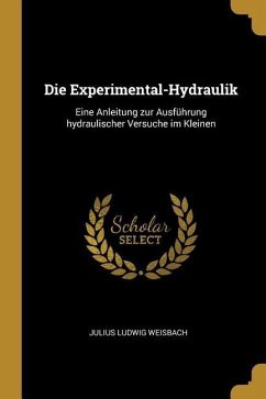 Die Experimental-Hydraulik: Eine Anleitung Zur Ausführung Hydraulischer Versuche Im Kleinen - Weisbach, Julius Ludwig