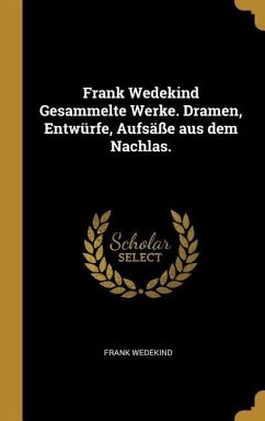 Frank Wedekind Gesammelte Werke. Dramen, Entwürfe, Aufsäße Aus Dem Nachlas.