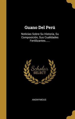 Guano Del Perú: Noticias Sobre Su Historia, Su Composición, Sus Cualidades Fertilizantes...... - Anonymous