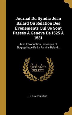 Journal Du Syndic Jean Balard Ou Relation Des Événements Qui Se Sont Passés À Genève De 1525 À 1531: Avec Introduction Historique Et Biographique De L - Chaponnière, J. J.