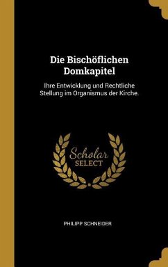 Die Bischöflichen Domkapitel: Ihre Entwicklung Und Rechtliche Stellung Im Organismus Der Kirche. - Schneider, Philipp