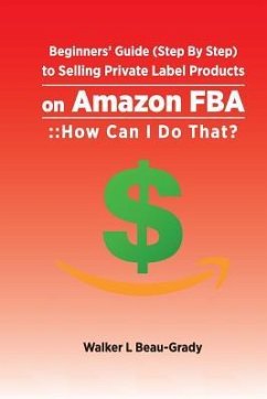 Beginners' Guide (Step by Step) to Selling Private Label Products on Amazon Fba: : : How Can I Do That? - Beau-Grady, Walker L.