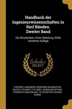 Handbuch Der Ingenieurwissenschaften in Fünf Bänden. Zweiter Band: Der Brückenbau, Erste Abteilung, Dritte Vemehrte Auflage