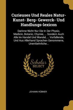 Curieuses Und Reales Natur- Kunst- Berg- Gewerck- Und Handlungs-Lexicon: Darinne Nicht Nur Die in Der Physic, Medicin, Botanic, Chymie, ... Sondern Au