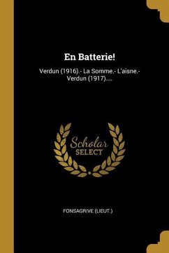 En Batterie!: Verdun (1916).- La Somme.- L'aisne.- Verdun (1917).... - (Lieut )., Fonsagrive