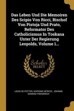 Das Leben Und Die Memoiren Des Scipio Von Ricci, Bischof Von Pistoja Und Prato, Reformator Des Catholicismus in Toskana Unter Der Regierung Leopolds,