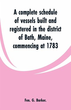 A complete schedule of vessels built and registered in the district of Bath, Maine, commencing at 1783 - Barker., Fen. G.