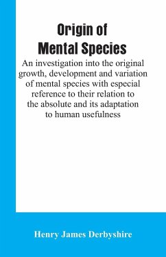 Origin of mental species; an investigation into the original growth, development and variation of mental species with especial reference to their relation to the absolute and its adaptation to human usefulness. - Derbyshire, Henry James