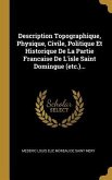 Description Topographique, Physique, Civile, Politique Et Historique De La Partie Francaise De L'isle Saint Domingue (etc.)...