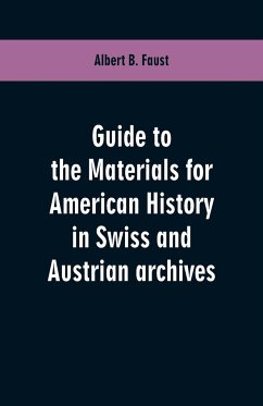 Guide to the materials for American history in Swiss and Austrian archives - Faust, Albert B.