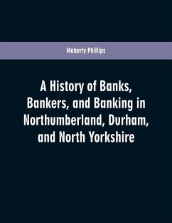 A history of banks, bankers, and banking in Northumberland, Durham, and North Yorkshire, illustrating the commercial development of the north of England, from 1755 to 1894, with numerous portraits, facsimiles of notes, signatures, documents, &c - Phillips, Maberly