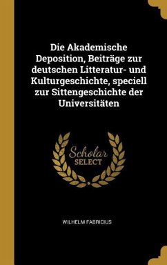 Die Akademische Deposition, Beiträge Zur Deutschen Litteratur- Und Kulturgeschichte, Speciell Zur Sittengeschichte Der Universitäten