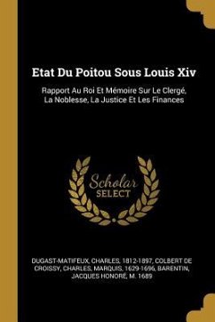 Etat Du Poitou Sous Louis Xiv: Rapport Au Roi Et Mémoire Sur Le Clergé, La Noblesse, La Justice Et Les Finances - Dugast-Matifeux, Charles