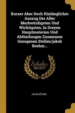 Kurzer Aber Doch Hinlänglicher Auszug Der Aller Merkwürdigsten Und Wichtigsten, in Dreyen Hauptmaterien Und Abtheilungen Zusammen Gezogenen Stellen/Ja - Bohme, Jakob