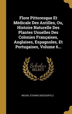 Flore Pittoresque Et Médicale Des Antilles, Ou, Histoire Naturelle Des Plantes Usuelles Des Colonies Françaises, Anglaises, Espagnoles, Et Portugaises, Volume 6...