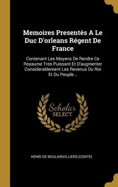 Memoires Presentés A Le Duc D'orleans Régent De France: Contenant Les Moyens De Rendre Ce Royaume Tres Puissant Et D'augmenter Considerablement Les Re