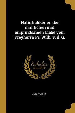 Natürlichkeiten Der Sinnlichen Und Empfindsamen Liebe Vom Freyherrn Fr. Wilh. V. D. G. - Anonymous