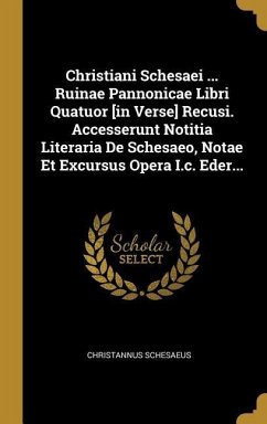 Christiani Schesaei ... Ruinae Pannonicae Libri Quatuor [in Verse] Recusi. Accesserunt Notitia Literaria De Schesaeo, Notae Et Excursus Opera I.c. Ede