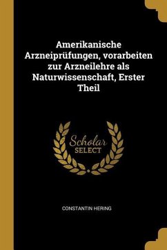 Amerikanische Arzneiprüfungen, Vorarbeiten Zur Arzneilehre ALS Naturwissenschaft, Erster Theil