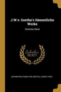 J.W.V. Goethe's Sämmtliche Werke: Sechster Band