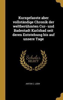 Kurzgefasste Aber Vollständige Chronik Der Weltberühmten Cur- Und Badestadt Karlsbad Seit Deren Entstehung Bis Auf Unsere Tage - Loew, Anton C.