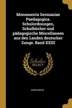 Monumenta Germaniae Paedagogica. Schulordnungen, Schulbücher Und Pädagogische Miscellaneen Aus Den Landen Deutscher Zunge. Band XXIII