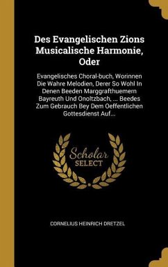 Des Evangelischen Zions Musicalische Harmonie, Oder: Evangelisches Choral-Buch, Worinnen Die Wahre Melodien, Derer So Wohl in Denen Beeden Marggrafthu