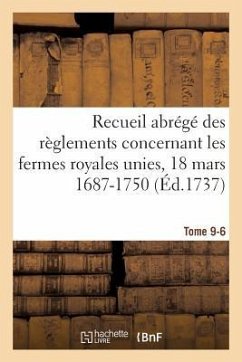 Recueil Abrégé Des Règlements Concernant Les Fermes Royales Unies, 18 Mars 1687-1750. Tome 9-6 - D' Héricourt Du Vatier, Louis
