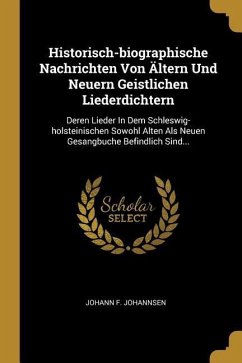 Historisch-Biographische Nachrichten Von Ältern Und Neuern Geistlichen Liederdichtern: Deren Lieder in Dem Schleswig-Holsteinischen Sowohl Alten ALS N - Johannsen, Johann F.