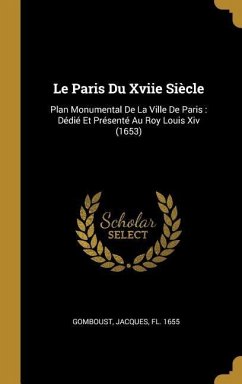 Le Paris Du Xviie Siècle: Plan Monumental De La Ville De Paris: Dédié Et Présenté Au Roy Louis Xiv (1653)